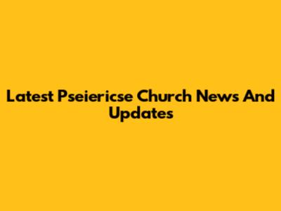 Latest Pseiericse Church News And Updates