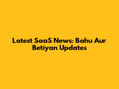 Latest SaaS News: Bahu Aur Betiyan Updates