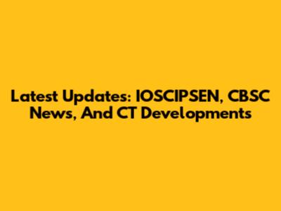 Latest Updates: IOSCIPSEN, CBSC News, And CT Developments