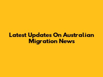 Latest Updates On Australian Migration News