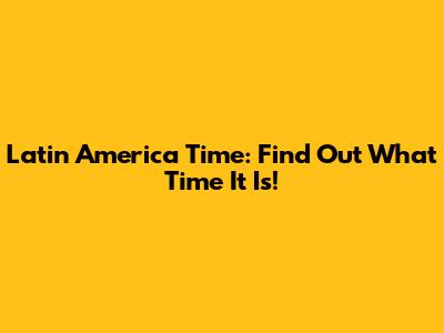 Latin America Time: Find Out What Time It Is!