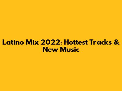 Latino Mix 2022: Hottest Tracks & New Music