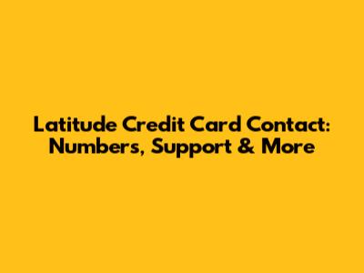Latitude Credit Card Contact: Numbers, Support & More