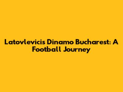 Latovlevici's Dinamo Bucharest: A Football Journey