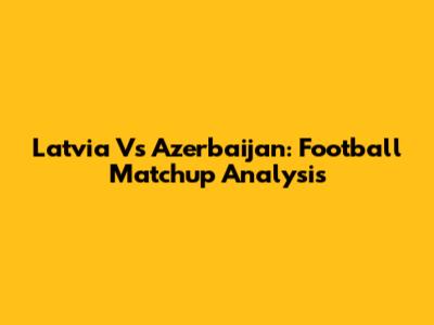 Latvia Vs Azerbaijan: Football Matchup Analysis