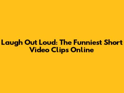 Laugh Out Loud: The Funniest Short Video Clips Online