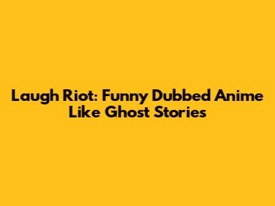 Laugh Riot: Funny Dubbed Anime Like Ghost Stories