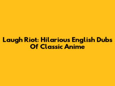 Laugh Riot: Hilarious English Dubs Of Classic Anime