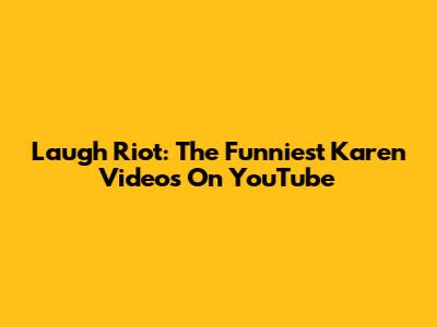 Laugh Riot: The Funniest Karen Videos On YouTube