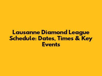 Lausanne Diamond League Schedule: Dates, Times & Key Events