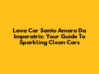 Lava Car Santo Amaro Da Imperatriz: Your Guide To Sparkling Clean Cars