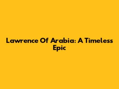 Lawrence Of Arabia: A Timeless Epic