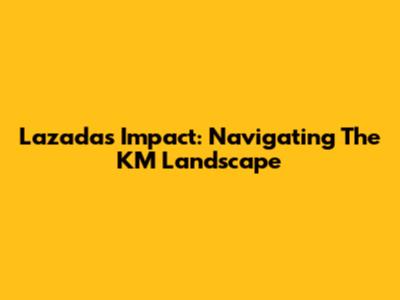 Lazada's Impact: Navigating The KM Landscape