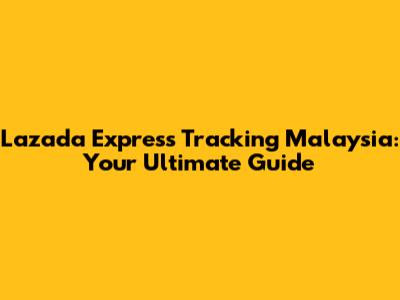 Lazada Express Tracking Malaysia: Your Ultimate Guide