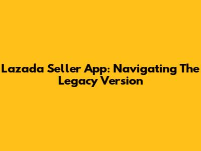 Lazada Seller App: Navigating The Legacy Version