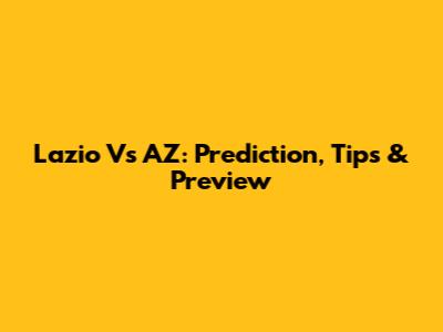Lazio Vs AZ: Prediction, Tips & Preview