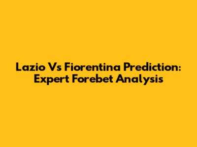 Lazio Vs Fiorentina Prediction: Expert Forebet Analysis