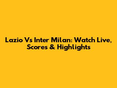 Lazio Vs Inter Milan: Watch Live, Scores & Highlights