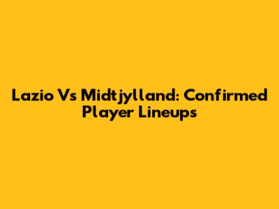 Lazio Vs Midtjylland: Confirmed Player Lineups