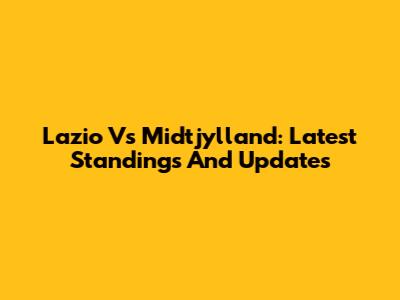 Lazio Vs Midtjylland: Latest Standings And Updates