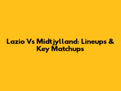 Lazio Vs Midtjylland: Lineups & Key Matchups