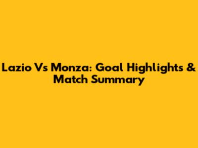 Lazio Vs Monza: Goal Highlights & Match Summary
