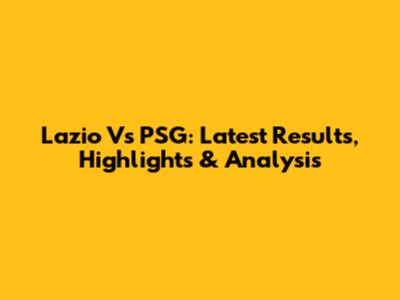 Lazio Vs PSG: Latest Results, Highlights & Analysis