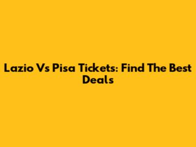 Lazio Vs Pisa Tickets: Find The Best Deals