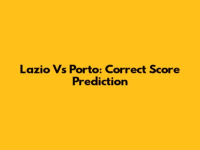 Lazio Vs Porto: Correct Score Prediction