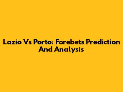 Lazio Vs Porto: Forebet's Prediction And Analysis