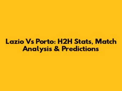 Lazio Vs Porto: H2H Stats, Match Analysis & Predictions