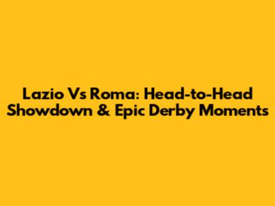 Lazio Vs Roma: Head-to-Head Showdown & Epic Derby Moments