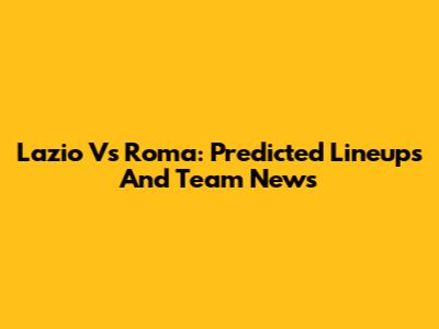 Lazio Vs Roma: Predicted Lineups And Team News