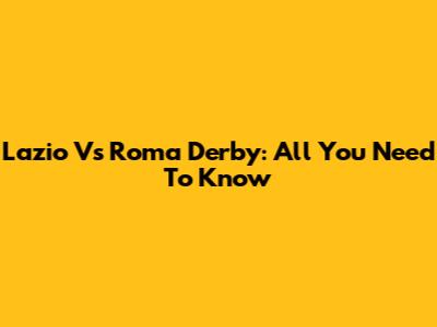 Lazio Vs Roma Derby: All You Need To Know