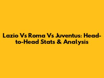 Lazio Vs Roma Vs Juventus: Head-to-Head Stats & Analysis