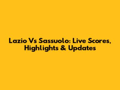 Lazio Vs Sassuolo: Live Scores, Highlights & Updates