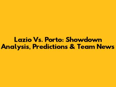 Lazio Vs. Porto: Showdown Analysis, Predictions & Team News