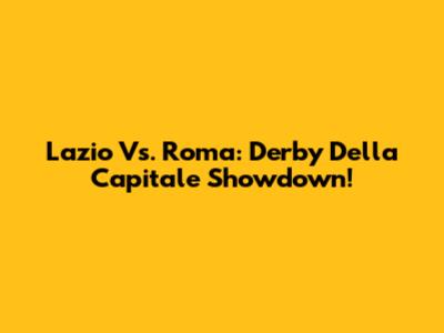 Lazio Vs. Roma: Derby Della Capitale Showdown!