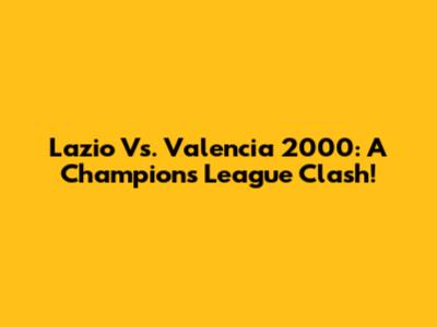 Lazio Vs. Valencia 2000: A Champions League Clash!