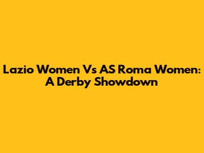 Lazio Women Vs AS Roma Women: A Derby Showdown