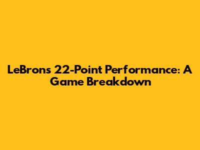 LeBron's 22-Point Performance: A Game Breakdown