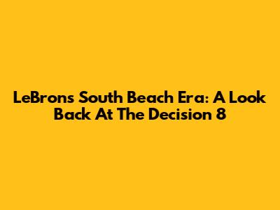 LeBron's South Beach Era: A Look Back At The "Decision 8"