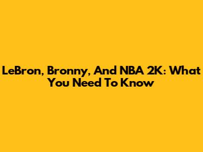 LeBron, Bronny, And NBA 2K: What You Need To Know