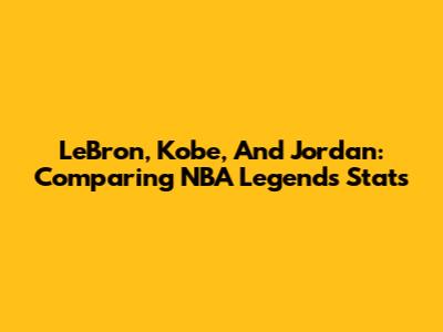 LeBron, Kobe, And Jordan: Comparing NBA Legends' Stats