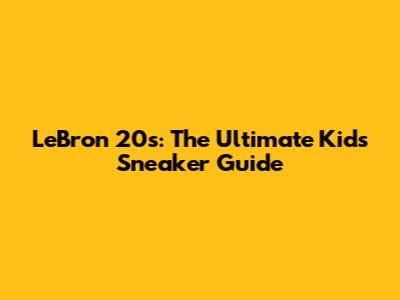 LeBron 20s: The Ultimate Kids' Sneaker Guide