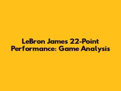 LeBron James' 22-Point Performance: Game Analysis