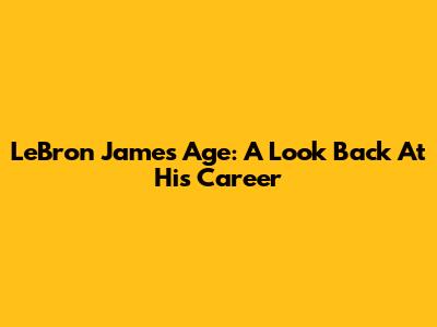LeBron James' Age: A Look Back At His Career