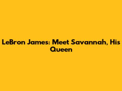 LeBron James: Meet Savannah, His Queen
