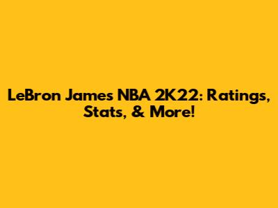 LeBron James NBA 2K22: Ratings, Stats, & More!
