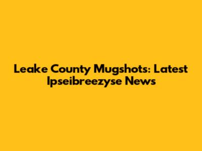 Leake County Mugshots: Latest Ipseibreezyse News